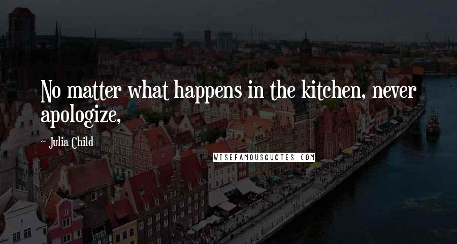 Julia Child Quotes: No matter what happens in the kitchen, never apologize,