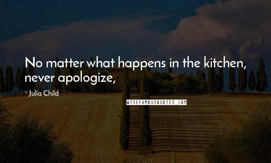 Julia Child Quotes: No matter what happens in the kitchen, never apologize,