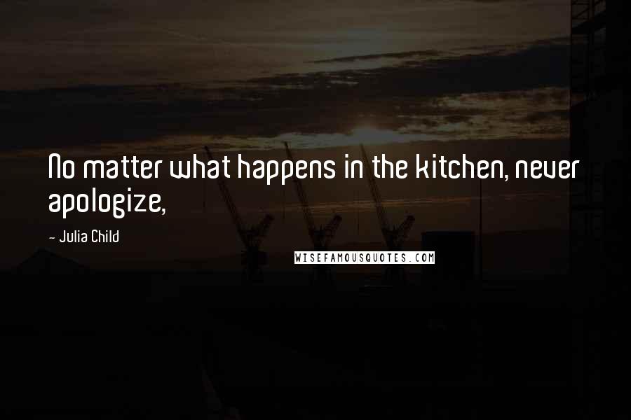 Julia Child Quotes: No matter what happens in the kitchen, never apologize,