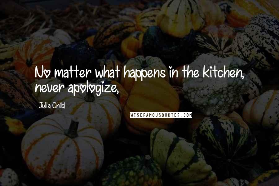 Julia Child Quotes: No matter what happens in the kitchen, never apologize,