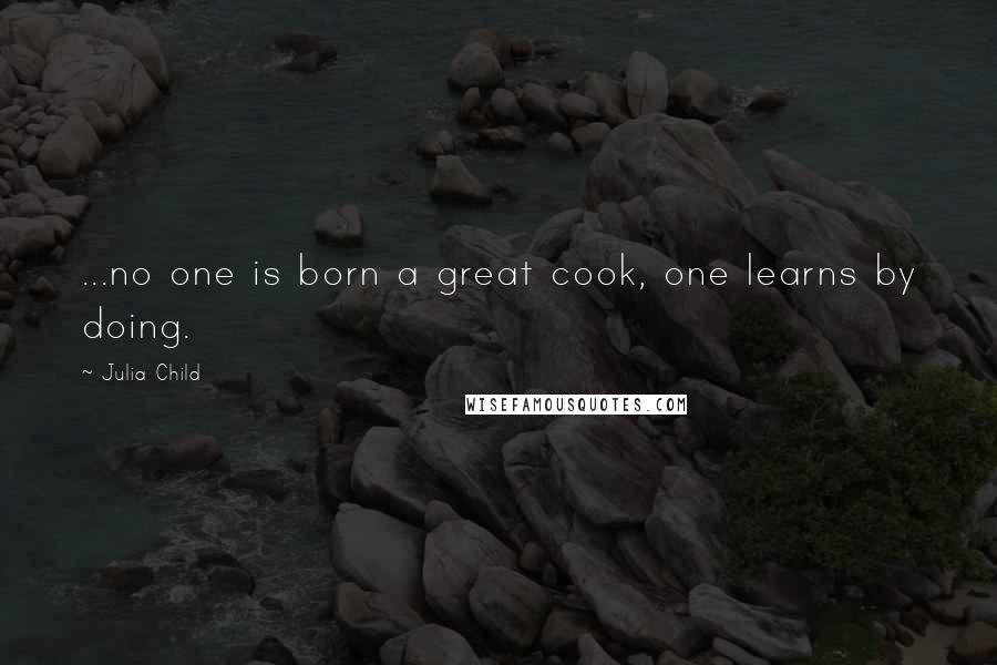 Julia Child Quotes: ...no one is born a great cook, one learns by doing.