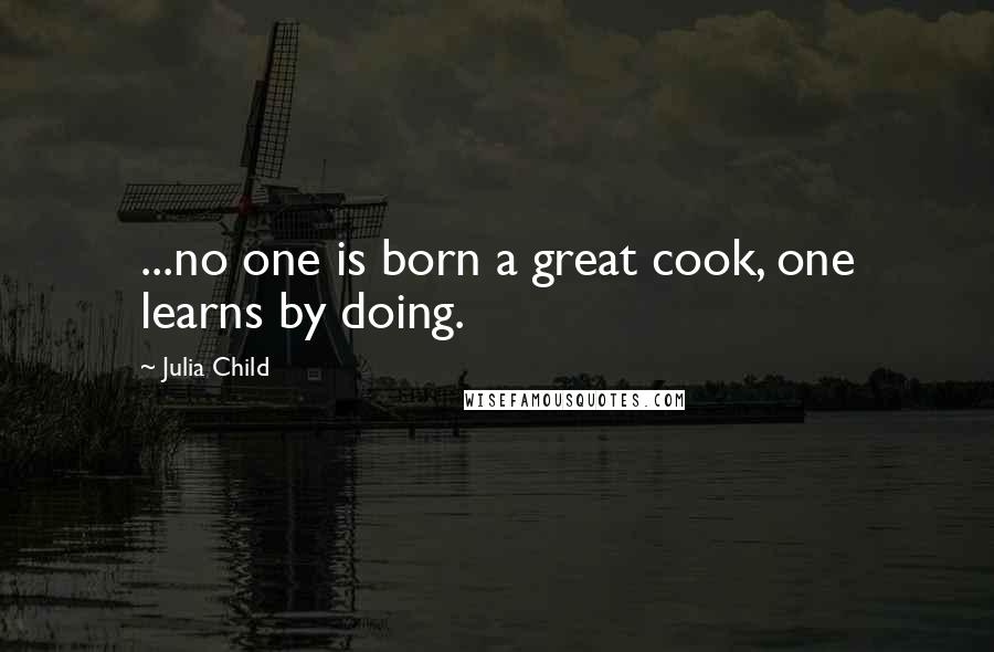 Julia Child Quotes: ...no one is born a great cook, one learns by doing.