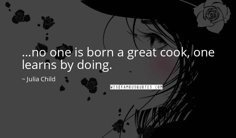 Julia Child Quotes: ...no one is born a great cook, one learns by doing.