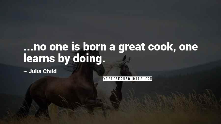 Julia Child Quotes: ...no one is born a great cook, one learns by doing.