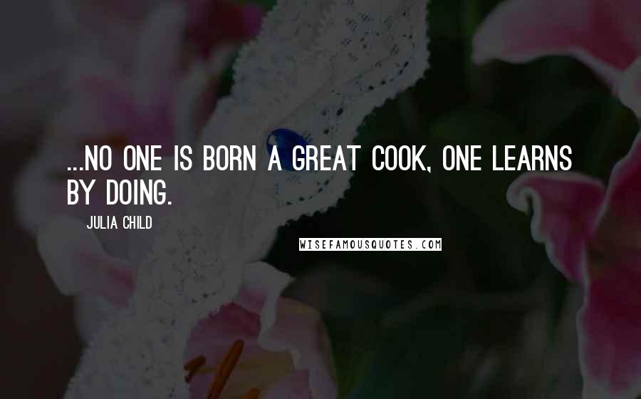 Julia Child Quotes: ...no one is born a great cook, one learns by doing.