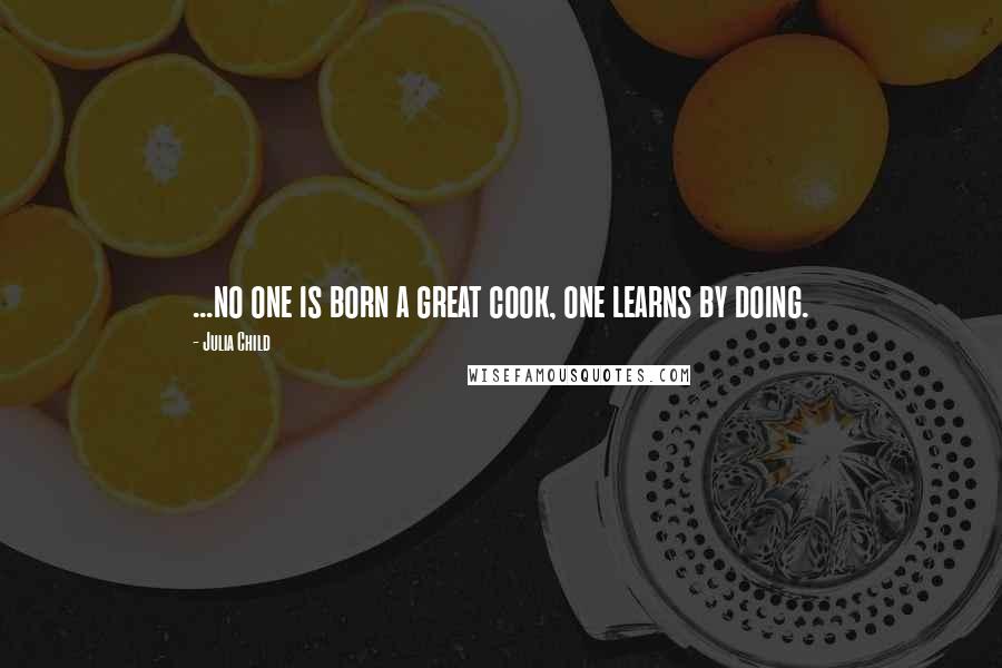 Julia Child Quotes: ...no one is born a great cook, one learns by doing.
