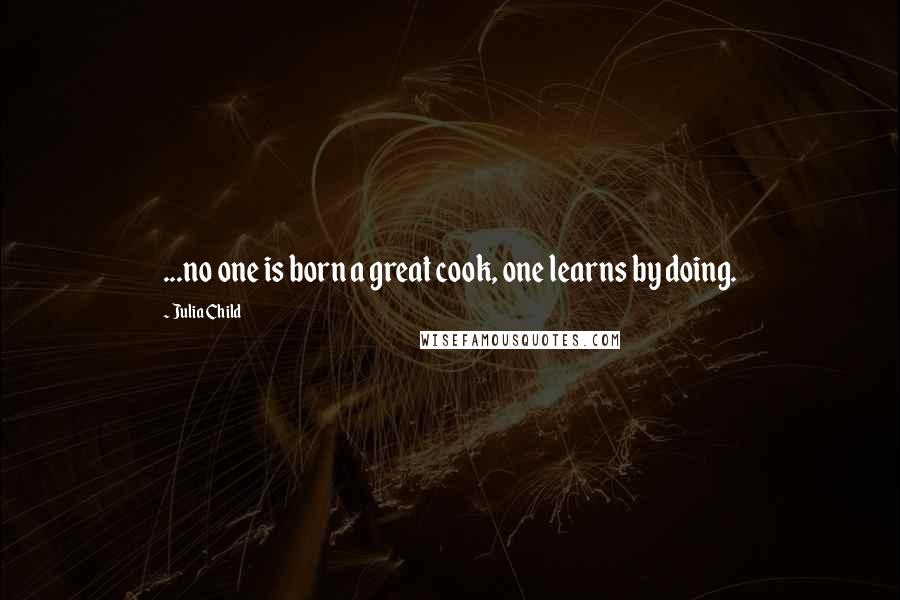 Julia Child Quotes: ...no one is born a great cook, one learns by doing.