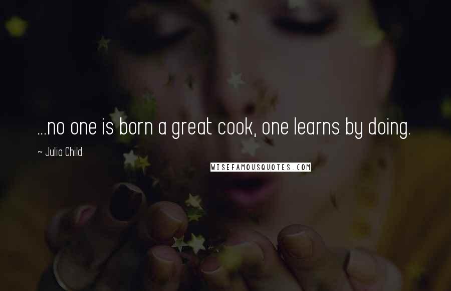 Julia Child Quotes: ...no one is born a great cook, one learns by doing.