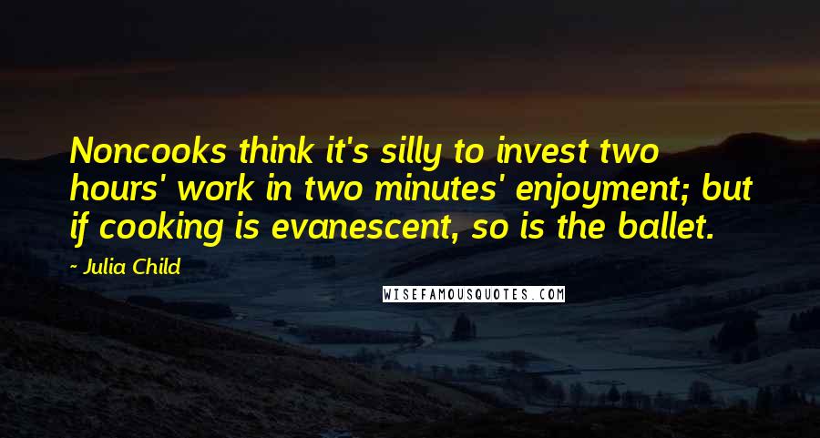 Julia Child Quotes: Noncooks think it's silly to invest two hours' work in two minutes' enjoyment; but if cooking is evanescent, so is the ballet.