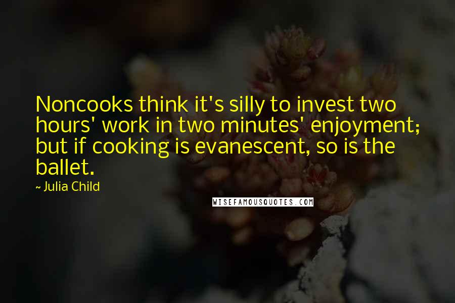 Julia Child Quotes: Noncooks think it's silly to invest two hours' work in two minutes' enjoyment; but if cooking is evanescent, so is the ballet.