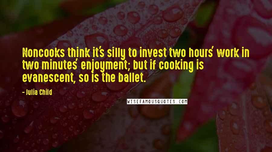 Julia Child Quotes: Noncooks think it's silly to invest two hours' work in two minutes' enjoyment; but if cooking is evanescent, so is the ballet.