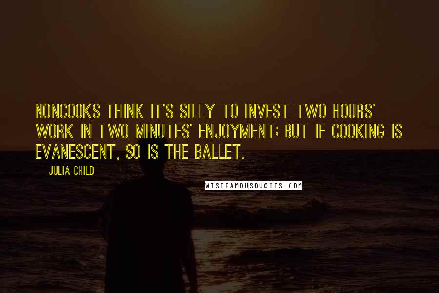 Julia Child Quotes: Noncooks think it's silly to invest two hours' work in two minutes' enjoyment; but if cooking is evanescent, so is the ballet.