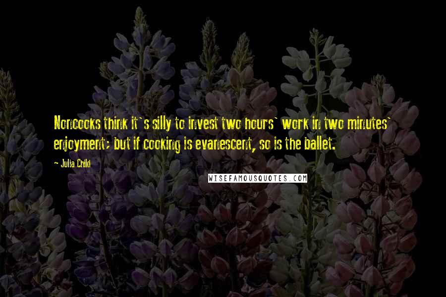 Julia Child Quotes: Noncooks think it's silly to invest two hours' work in two minutes' enjoyment; but if cooking is evanescent, so is the ballet.