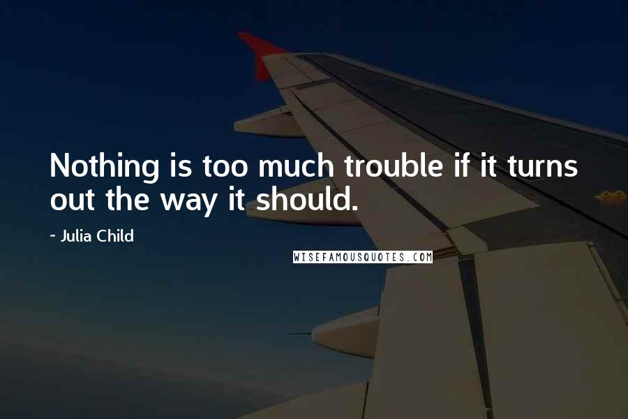 Julia Child Quotes: Nothing is too much trouble if it turns out the way it should.