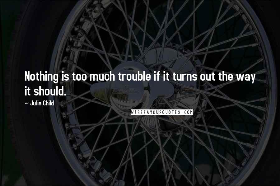 Julia Child Quotes: Nothing is too much trouble if it turns out the way it should.