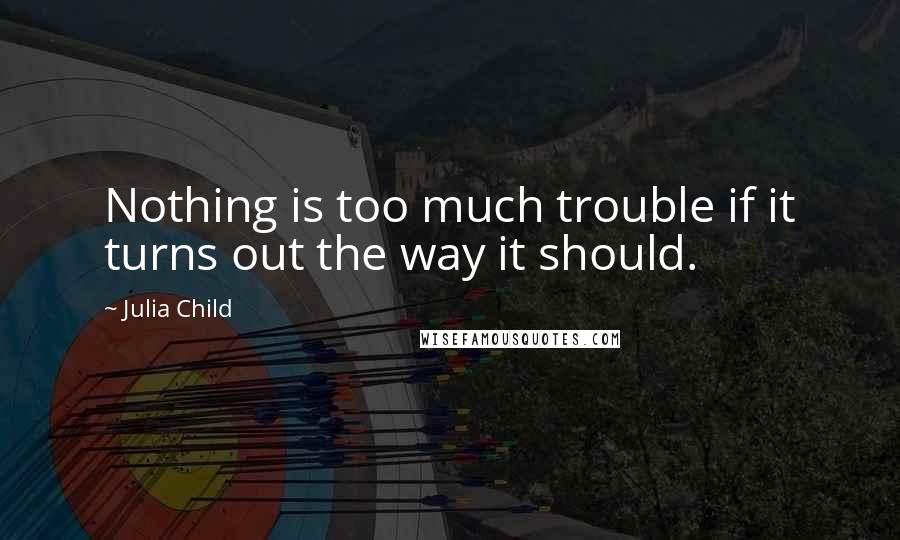 Julia Child Quotes: Nothing is too much trouble if it turns out the way it should.