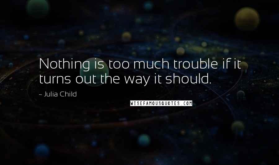 Julia Child Quotes: Nothing is too much trouble if it turns out the way it should.