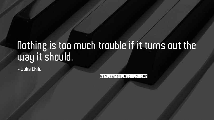 Julia Child Quotes: Nothing is too much trouble if it turns out the way it should.