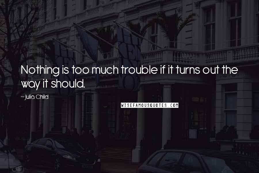 Julia Child Quotes: Nothing is too much trouble if it turns out the way it should.