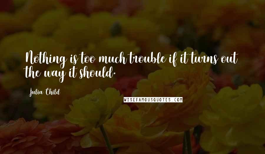 Julia Child Quotes: Nothing is too much trouble if it turns out the way it should.