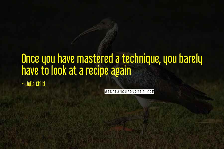 Julia Child Quotes: Once you have mastered a technique, you barely have to look at a recipe again