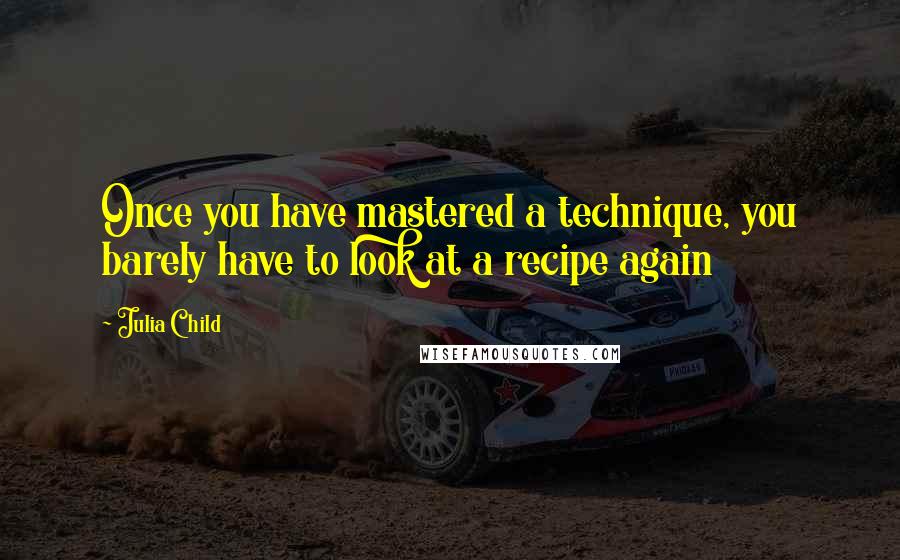 Julia Child Quotes: Once you have mastered a technique, you barely have to look at a recipe again