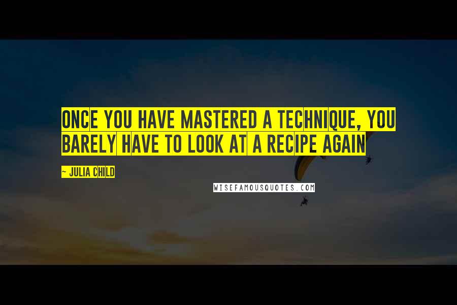 Julia Child Quotes: Once you have mastered a technique, you barely have to look at a recipe again