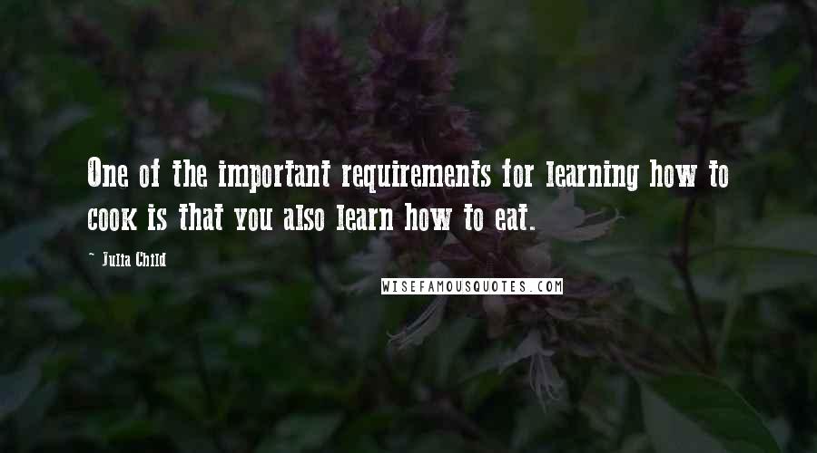 Julia Child Quotes: One of the important requirements for learning how to cook is that you also learn how to eat.