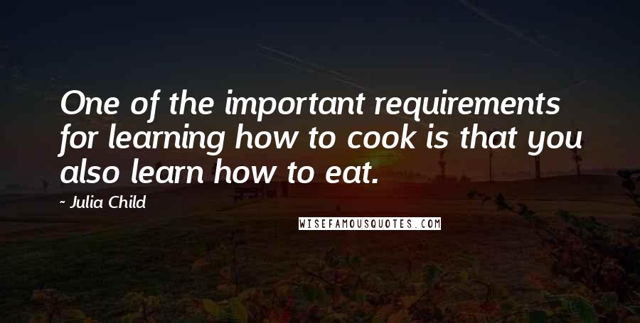 Julia Child Quotes: One of the important requirements for learning how to cook is that you also learn how to eat.