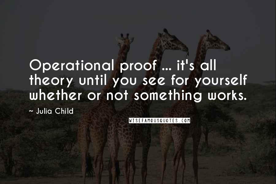 Julia Child Quotes: Operational proof ... it's all theory until you see for yourself whether or not something works.