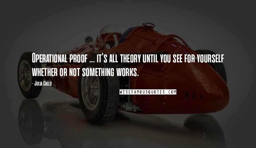 Julia Child Quotes: Operational proof ... it's all theory until you see for yourself whether or not something works.