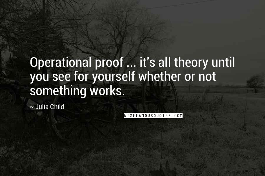 Julia Child Quotes: Operational proof ... it's all theory until you see for yourself whether or not something works.