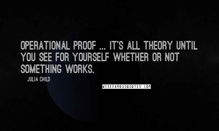 Julia Child Quotes: Operational proof ... it's all theory until you see for yourself whether or not something works.