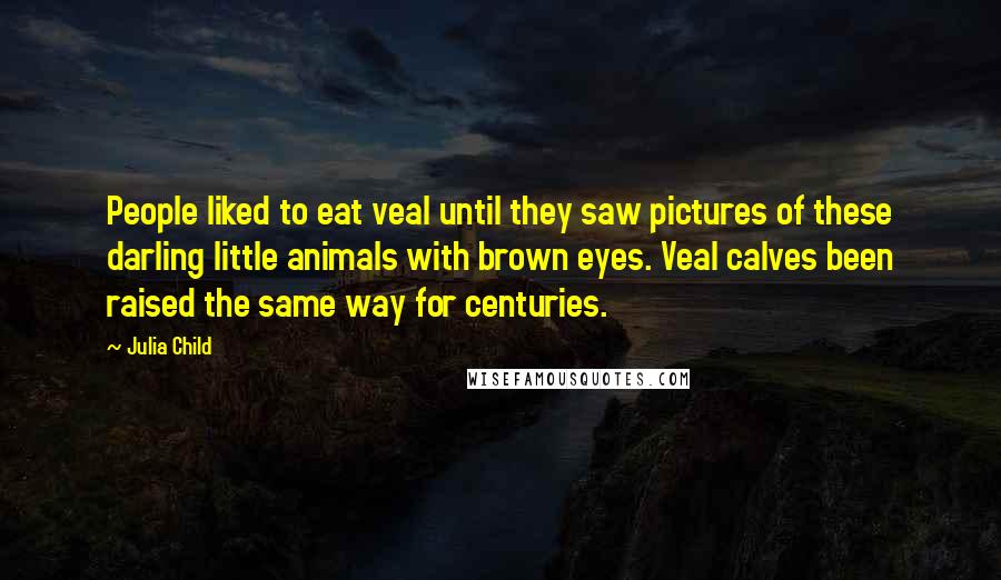 Julia Child Quotes: People liked to eat veal until they saw pictures of these darling little animals with brown eyes. Veal calves been raised the same way for centuries.