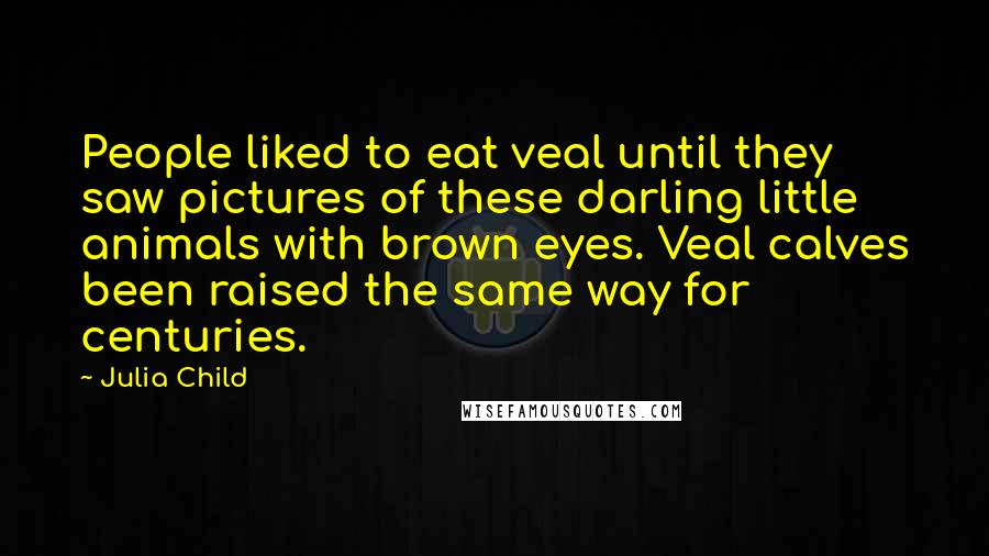 Julia Child Quotes: People liked to eat veal until they saw pictures of these darling little animals with brown eyes. Veal calves been raised the same way for centuries.