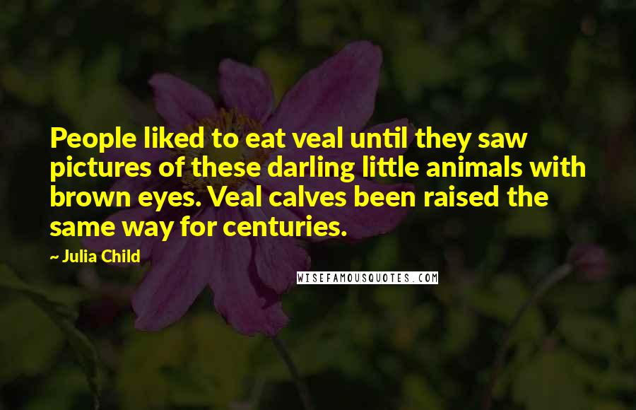 Julia Child Quotes: People liked to eat veal until they saw pictures of these darling little animals with brown eyes. Veal calves been raised the same way for centuries.