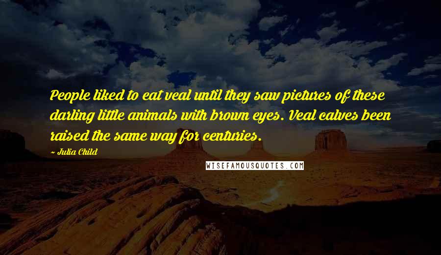 Julia Child Quotes: People liked to eat veal until they saw pictures of these darling little animals with brown eyes. Veal calves been raised the same way for centuries.