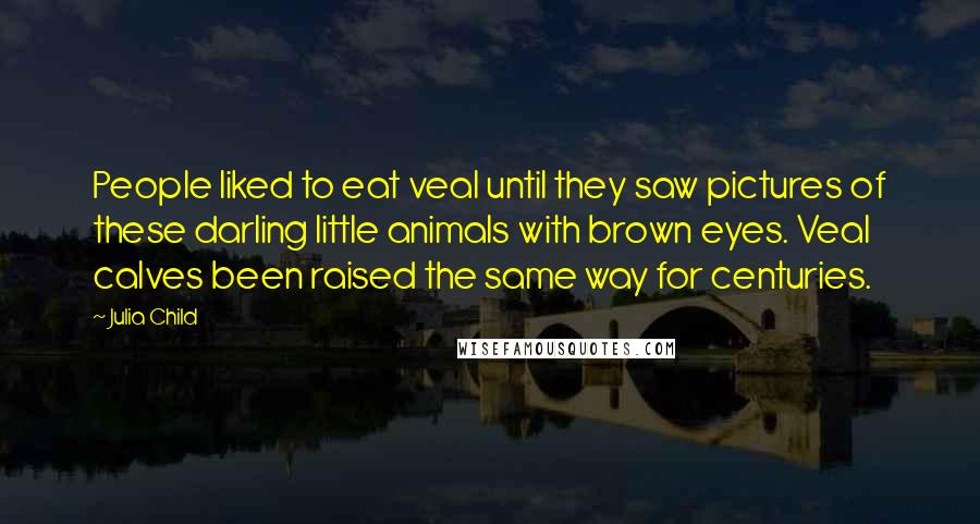 Julia Child Quotes: People liked to eat veal until they saw pictures of these darling little animals with brown eyes. Veal calves been raised the same way for centuries.