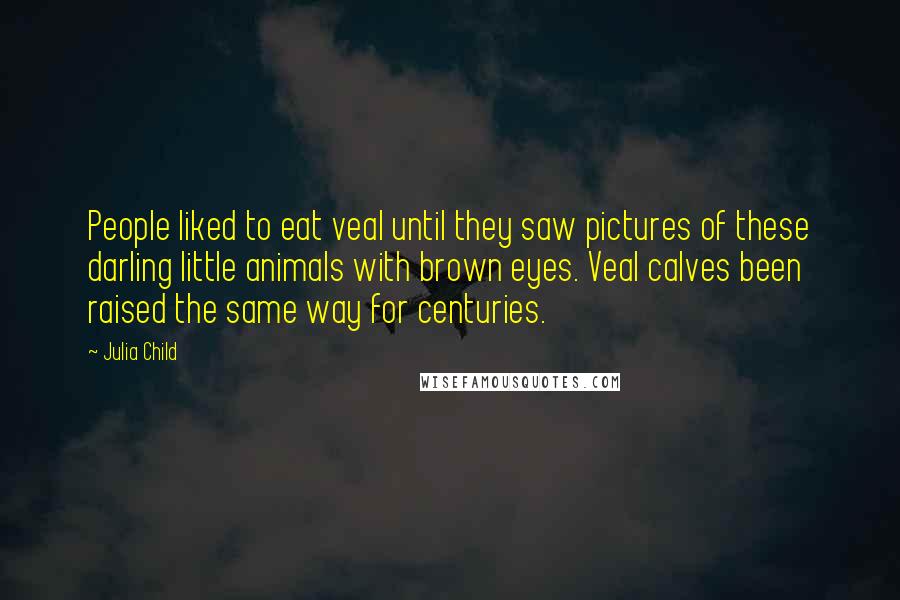 Julia Child Quotes: People liked to eat veal until they saw pictures of these darling little animals with brown eyes. Veal calves been raised the same way for centuries.