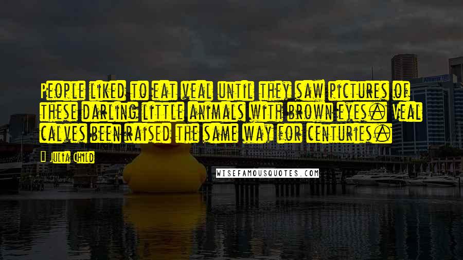 Julia Child Quotes: People liked to eat veal until they saw pictures of these darling little animals with brown eyes. Veal calves been raised the same way for centuries.