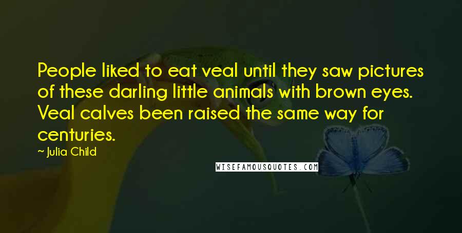 Julia Child Quotes: People liked to eat veal until they saw pictures of these darling little animals with brown eyes. Veal calves been raised the same way for centuries.