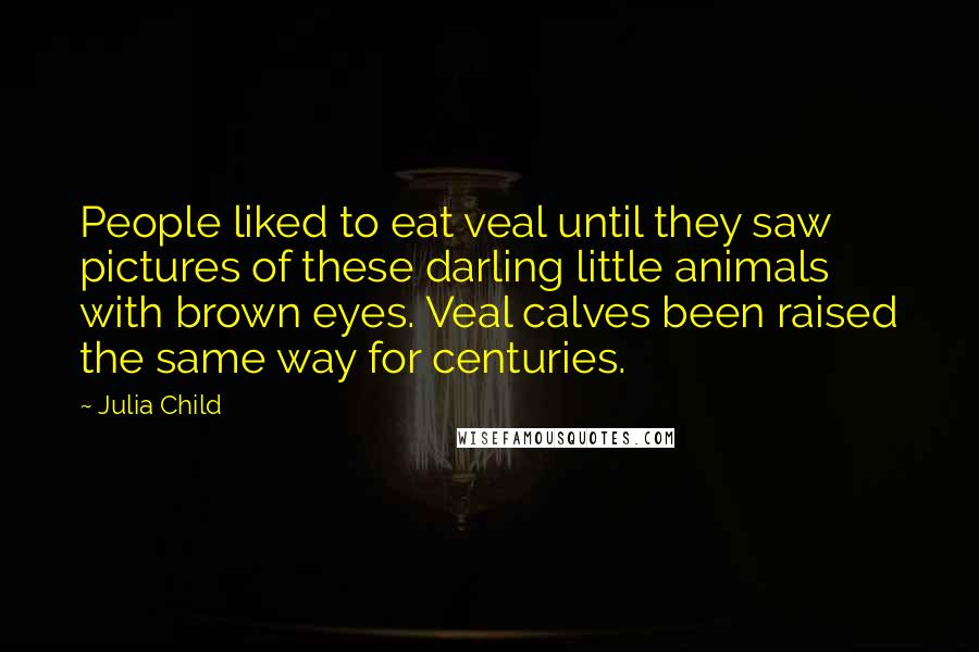 Julia Child Quotes: People liked to eat veal until they saw pictures of these darling little animals with brown eyes. Veal calves been raised the same way for centuries.