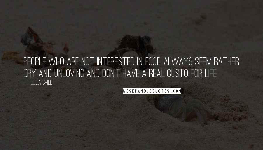 Julia Child Quotes: People who are not interested in food always seem rather dry and unloving and don't have a real gusto for life.