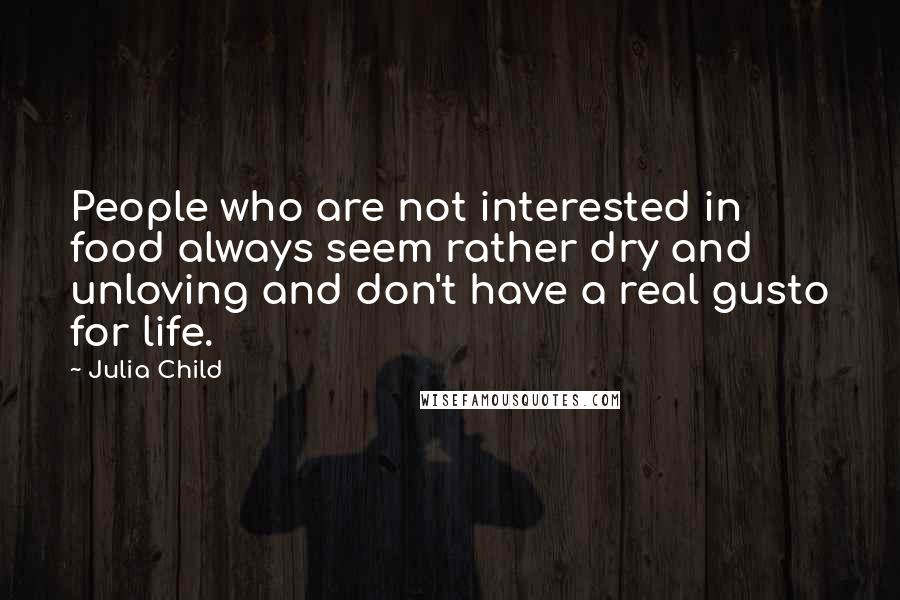 Julia Child Quotes: People who are not interested in food always seem rather dry and unloving and don't have a real gusto for life.