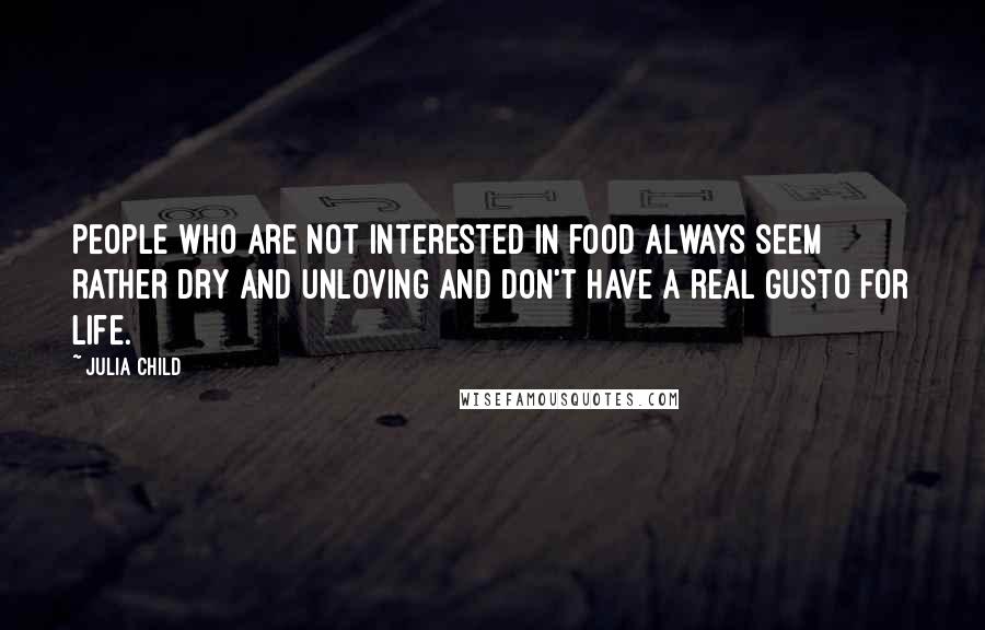 Julia Child Quotes: People who are not interested in food always seem rather dry and unloving and don't have a real gusto for life.