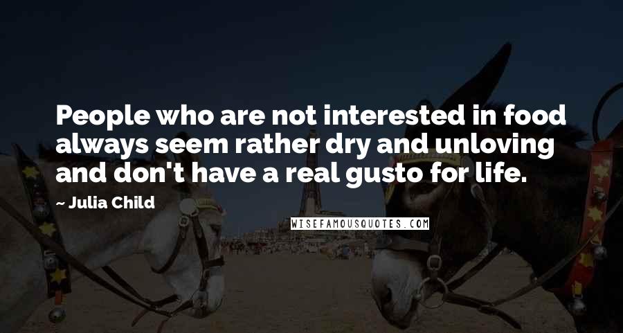 Julia Child Quotes: People who are not interested in food always seem rather dry and unloving and don't have a real gusto for life.