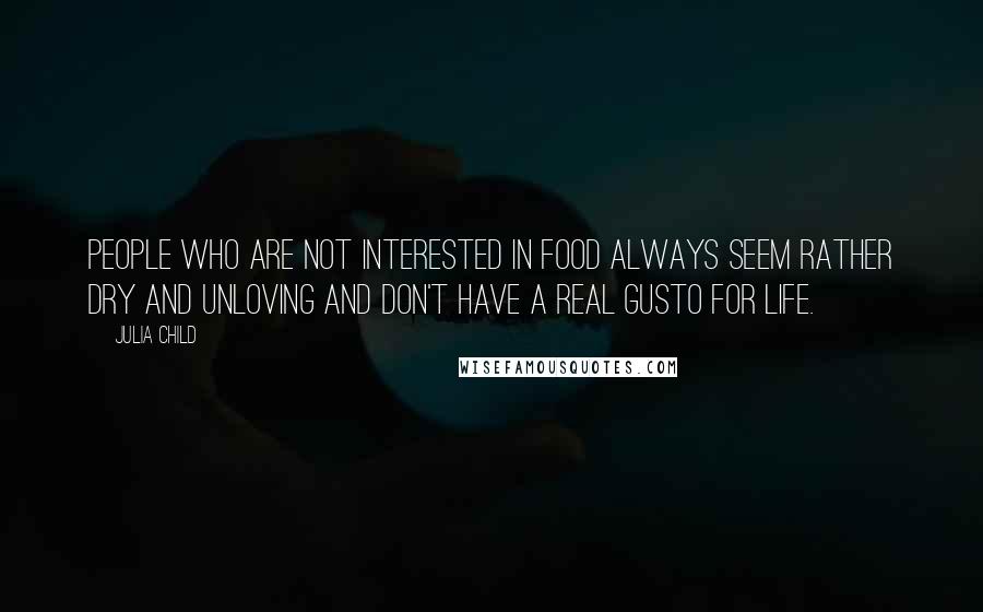 Julia Child Quotes: People who are not interested in food always seem rather dry and unloving and don't have a real gusto for life.