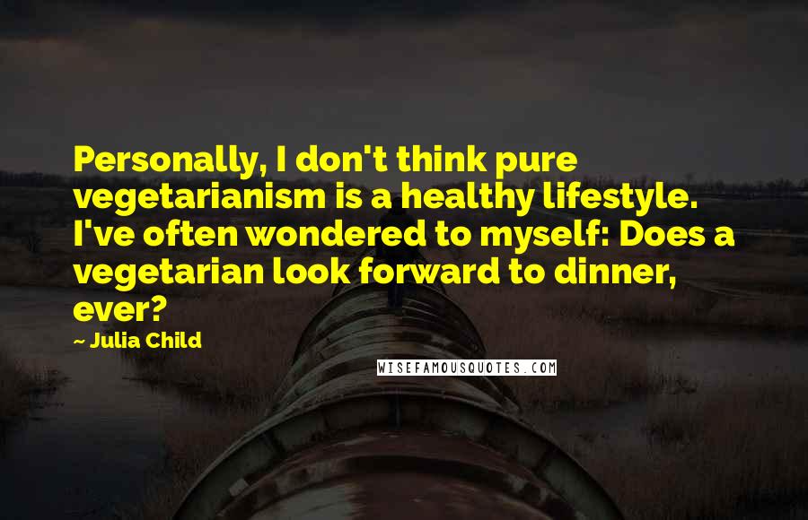 Julia Child Quotes: Personally, I don't think pure vegetarianism is a healthy lifestyle. I've often wondered to myself: Does a vegetarian look forward to dinner, ever?