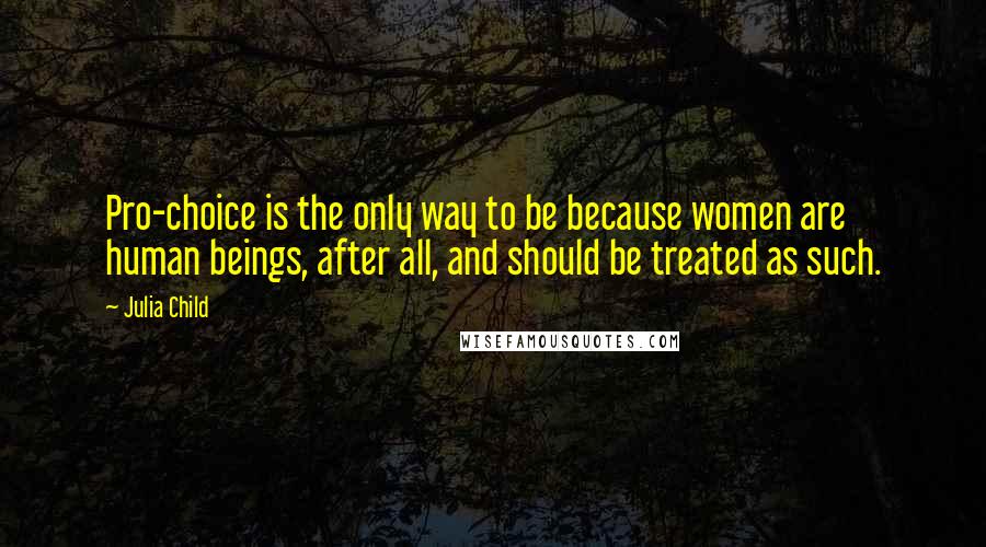 Julia Child Quotes: Pro-choice is the only way to be because women are human beings, after all, and should be treated as such.