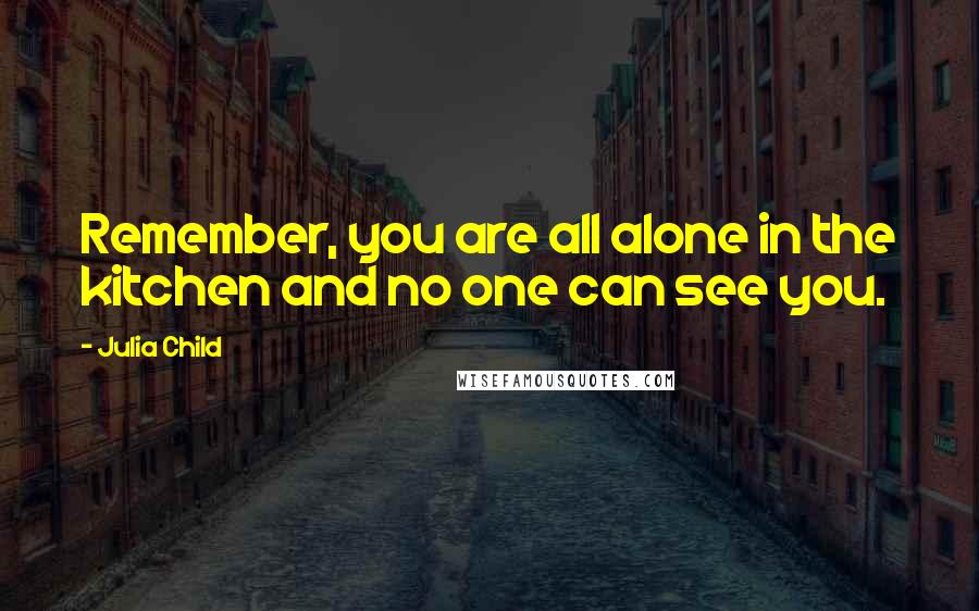 Julia Child Quotes: Remember, you are all alone in the kitchen and no one can see you.